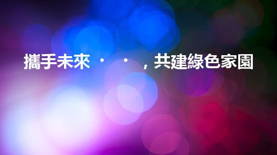 攜手未來，共建綠色家園
